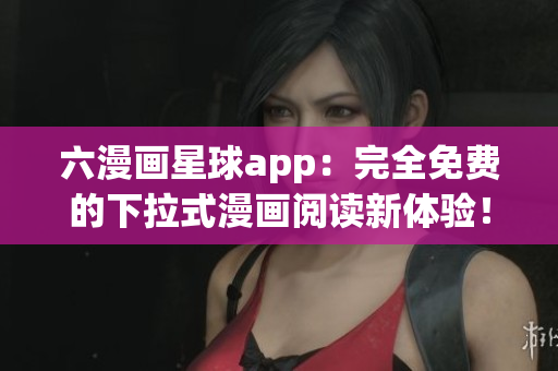 六漫画星球app：完全免费的下拉式漫画阅读新体验！