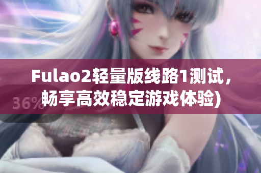 Fulao2轻量版线路1测试，畅享高效稳定游戏体验)