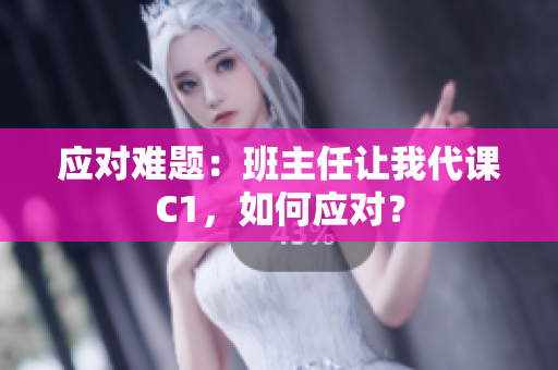 应对难题：班主任让我代课C1，如何应对？