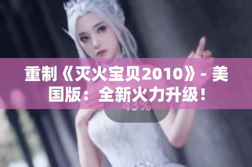 重制《灭火宝贝2010》- 美国版：全新火力升级！