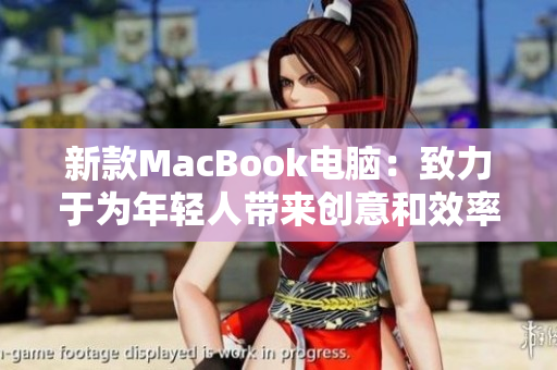 新款MacBook电脑：致力于为年轻人带来创意和效率