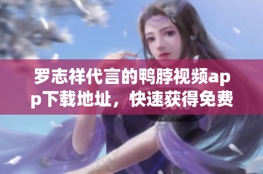 罗志祥代言的鸭脖视频app下载地址，快速获得免费大红包