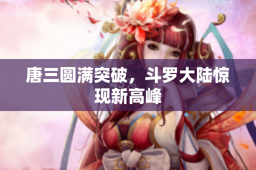 唐三圆满突破，斗罗大陆惊现新高峰