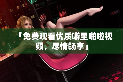 「免费观看优质噼里啪啦视频，尽情畅享」