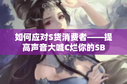 如何应对S货消费者——提高声音大喊C烂你的SB