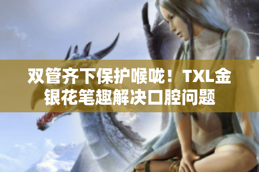 双管齐下保护喉咙！TXL金银花笔趣解决口腔问题