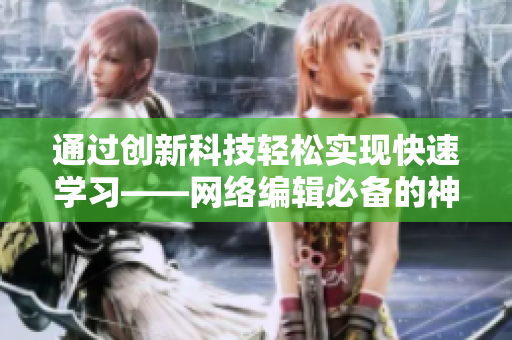 通过创新科技轻松实现快速学习——网络编辑必备的神器