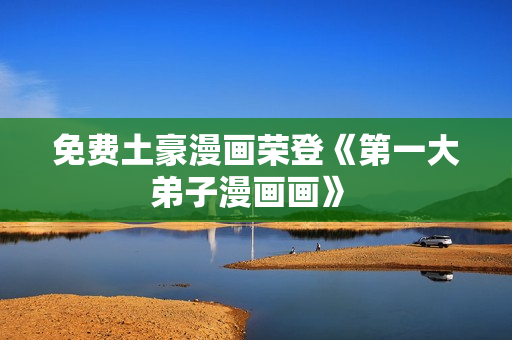 免费土豪漫画荣登《第一大弟子漫画画》 