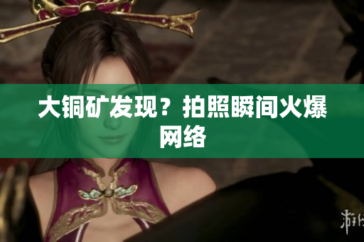 大铜矿发现？拍照瞬间火爆网络