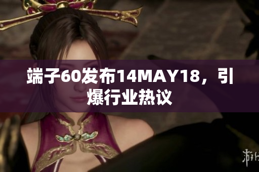 端子60发布14MAY18，引爆行业热议