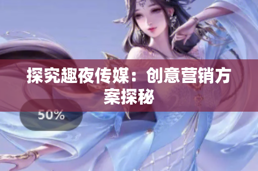 探究趣夜传媒：创意营销方案探秘