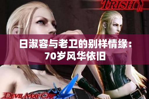 日淑容与老卫的别样情缘：70岁风华依旧