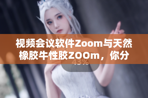 视频会议软件Zoom与天然橡胶牛性胶ZOOm，你分清了吗？