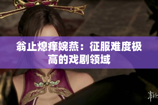 翁止熄痒婉燕：征服难度极高的戏剧领域