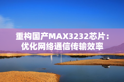 重构国产MAX3232芯片：优化网络通信传输效率