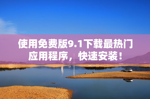 使用免费版9.1下载最热门应用程序，快速安装！