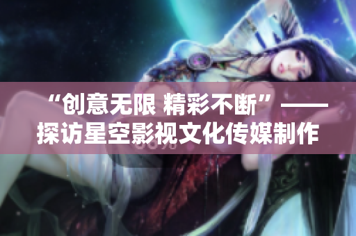 “创意无限 精彩不断”——探访星空影视文化传媒制作公司