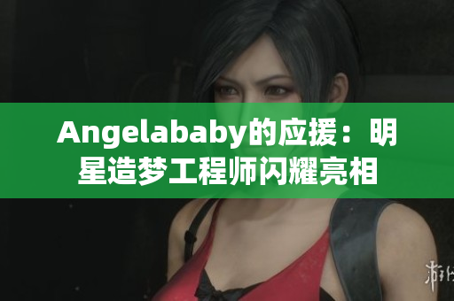 Angelababy的应援：明星造梦工程师闪耀亮相