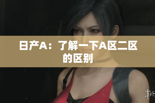 日产A：了解一下A区二区的区别