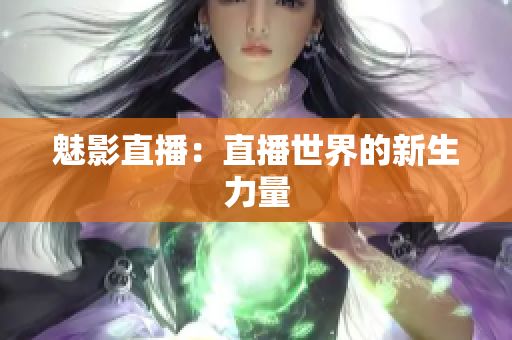 魅影直播：直播世界的新生力量