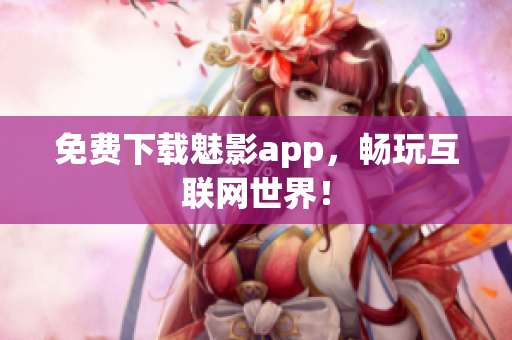 免费下载魅影app，畅玩互联网世界！