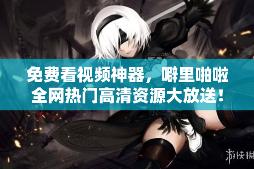免费看视频神器，噼里啪啦全网热门高清资源大放送！
