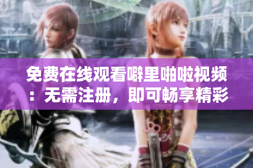 免费在线观看噼里啪啦视频：无需注册，即可畅享精彩内容