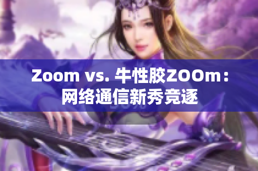 Zoom vs. 牛性胶ZOOm：网络通信新秀竞逐