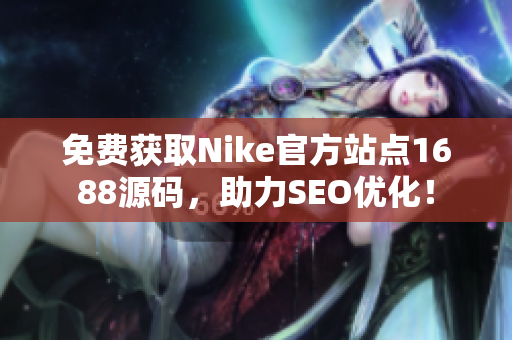 免费获取Nike官方站点1688源码，助力SEO优化！