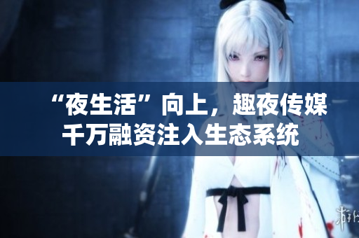 “夜生活”向上，趣夜传媒千万融资注入生态系统