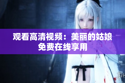 观看高清视频：美丽的姑娘免费在线享用