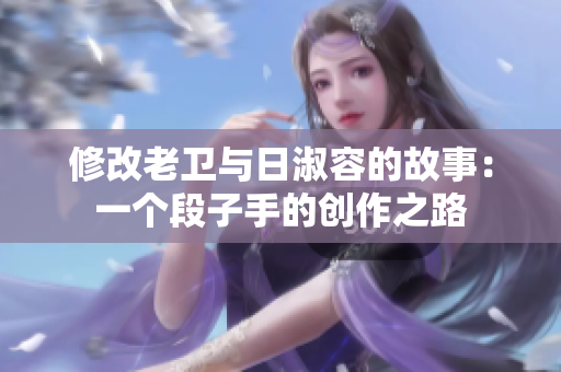 修改老卫与日淑容的故事：一个段子手的创作之路