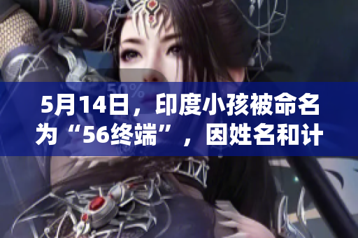 5月14日，印度小孩被命名为“56终端”，因姓名和计算机系统相关而引发关注