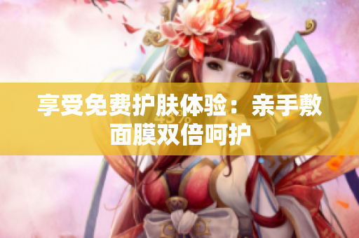 享受免费护肤体验：亲手敷面膜双倍呵护