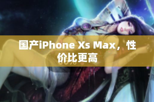 国产iPhone Xs Max，性价比更高