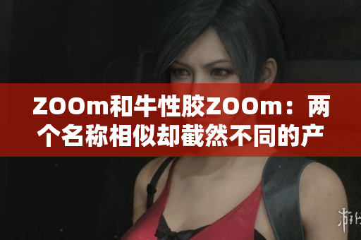 ZOOm和牛性胶ZOOm：两个名称相似却截然不同的产品
