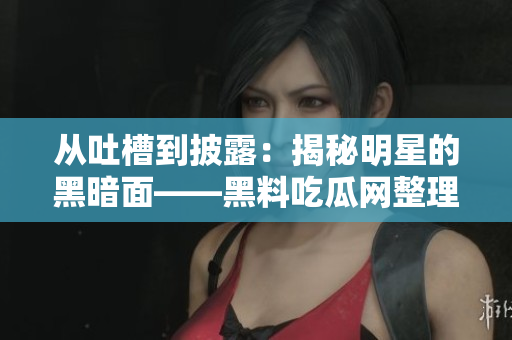 从吐槽到披露：揭秘明星的黑暗面――黑料吃瓜网整理