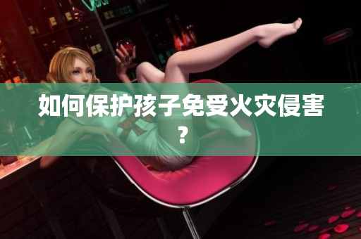 如何保护孩子免受火灾侵害？