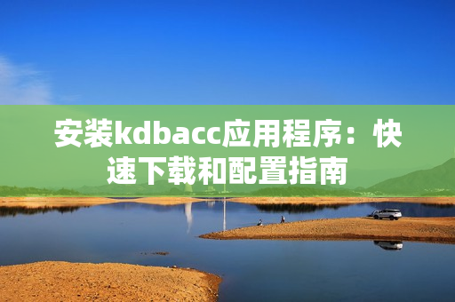 安装kdbacc应用程序：快速下载和配置指南