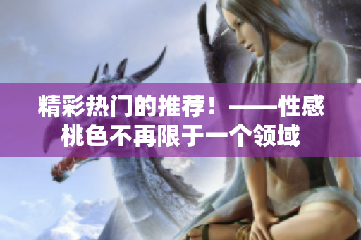 精彩热门的推荐！——性感桃色不再限于一个领域