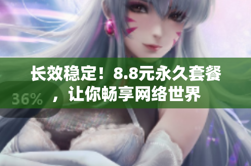 长效稳定！8.8元永久套餐，让你畅享网络世界