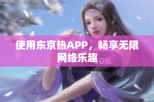 使用东京热APP，畅享无限网络乐趣