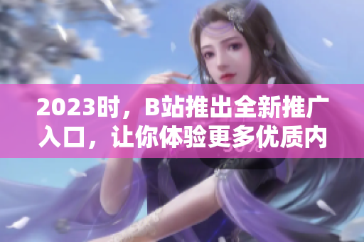 2023时，B站推出全新推广入口，让你体验更多优质内容