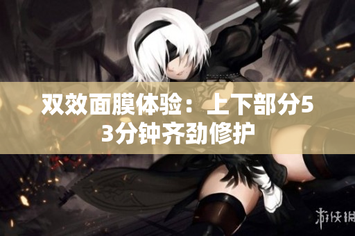 双效面膜体验：上下部分53分钟齐劲修护