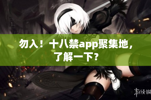 勿入！十八禁app聚集地，了解一下？