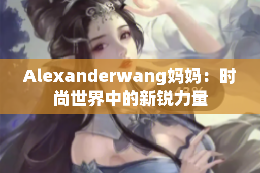 Alexanderwang妈妈：时尚世界中的新锐力量