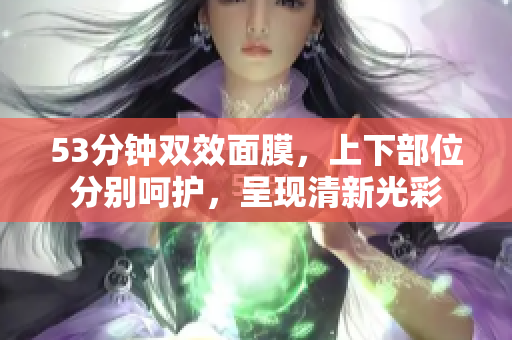 53分钟双效面膜，上下部位分别呵护，呈现清新光彩