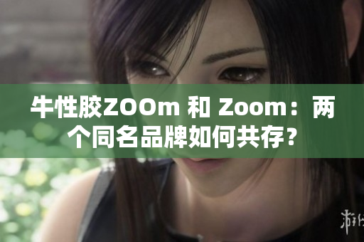 牛性胶ZOOm 和 Zoom：两个同名品牌如何共存？
