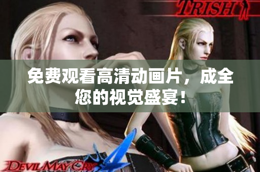 免费观看高清动画片，成全您的视觉盛宴！