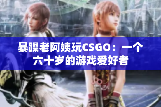 暴躁老阿姨玩CSGO：一个六十岁的游戏爱好者